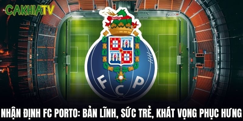 Nhận Định FC Porto: Bản Lĩnh, Sức Trẻ Và Khát Vọng Phục Hưng